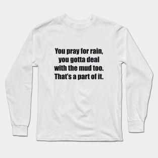 You pray for rain, you gotta deal with the mud too. That’s a part of it Long Sleeve T-Shirt